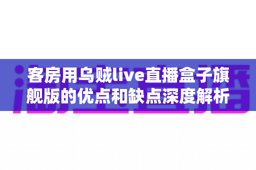 客房用乌贼live直播盒子旗舰版的优点和缺点深度解析:民宿酒店智能观影设备选购全攻略 客房用乌贼live直播盒子旗舰版的优点和缺点深度解析:民宿酒店智能观影设备选购全攻略