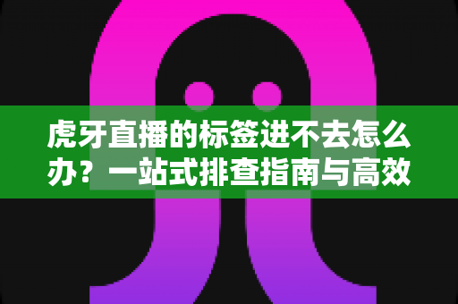 虎牙直播的标签进不去怎么办?一站式排查指南与高效解决技巧全解析 虎牙直播的标签进不去怎么办?一站式排查指南与高效解决技巧全解析