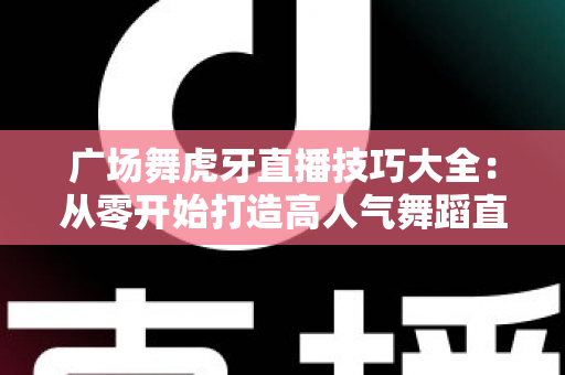 广场舞虎牙直播技巧大全:从零开始打造高人气舞蹈直播间的实战指南 广场舞虎牙直播技巧大全:从零开始打造高人气舞蹈直播间的实战指南