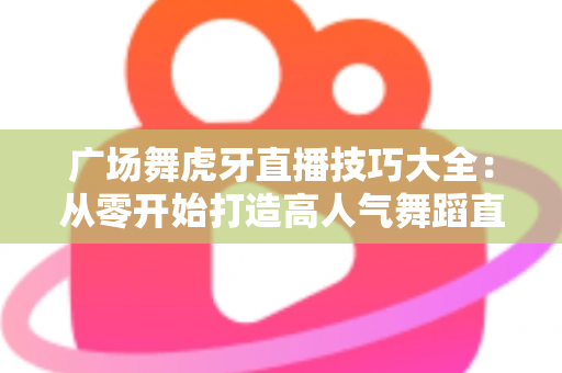 广场舞虎牙直播技巧大全:从零开始打造高人气舞蹈直播间的实战指南 广场舞虎牙直播技巧大全:从零开始打造高人气舞蹈直播间的实战指南