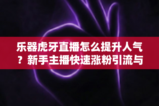 乐器虎牙直播怎么提升人气？新手主播快速涨粉引流与运营实战全攻略