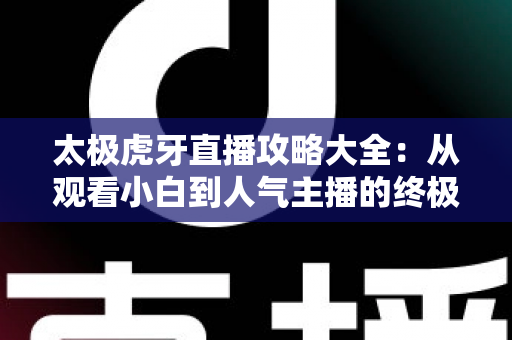 太极虎牙直播攻略大全：从观看小白到人气主播的终极实战指南
