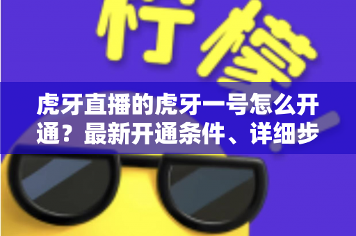 虎牙直播的虎牙一号怎么开通?最新开通条件、详细步骤与常见问题全解析 虎牙直播的虎牙一号怎么开通?最新开通条件、详细步骤与常见问题全解析