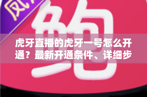 虎牙直播的虎牙一号怎么开通?最新开通条件、详细步骤与常见问题全解析 虎牙直播的虎牙一号怎么开通?最新开通条件、详细步骤与常见问题全解析