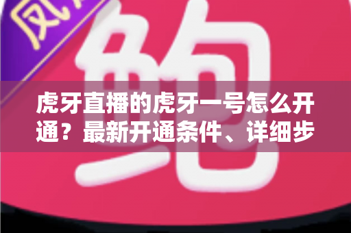虎牙直播的虎牙一号怎么开通?最新开通条件、详细步骤与常见问题全解析 虎牙直播的虎牙一号怎么开通?最新开通条件、详细步骤与常见问题全解析