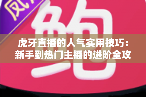 虎牙直播的人气实用技巧:新手到热门主播的进阶全攻略 虎牙直播的人气实用技巧:新手到热门主播的进阶全攻略