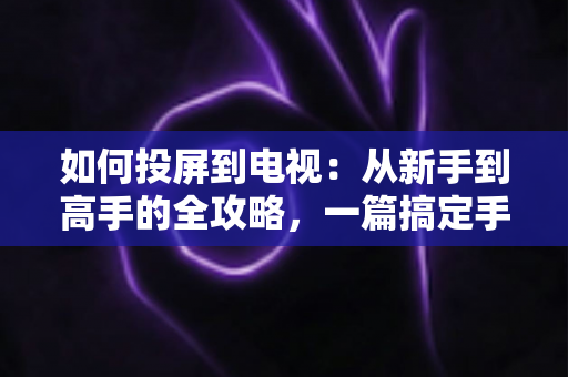 如何投屏到电视:从新手到高手的全攻略,一篇搞定手机、电脑与大屏互联 如何投屏到电视:从新手到高手的全攻略,一篇搞定手机、电脑与大屏互联