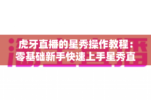 虎牙直播的星秀操作教程:零基础新手快速上手星秀直播的完整实战指南 虎牙直播的星秀操作教程:零基础新手快速上手星秀直播的完整实战指南