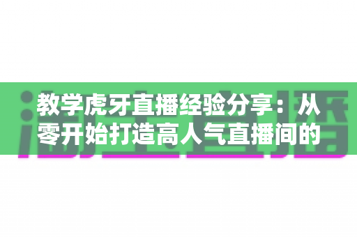 教学虎牙直播经验分享:从零开始打造高人气直播间的实战指南 教学虎牙直播经验分享:从零开始打造高人气直播间的实战指南