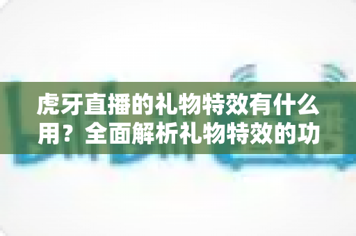 虎牙直播的礼物特效有什么用?全面解析礼物特效的功能、价值与使用技巧 虎牙直播的礼物特效有什么用?全面解析礼物特效的功能、价值与使用技巧