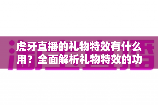 虎牙直播的礼物特效有什么用?全面解析礼物特效的功能、价值与使用技巧 虎牙直播的礼物特效有什么用?全面解析礼物特效的功能、价值与使用技巧