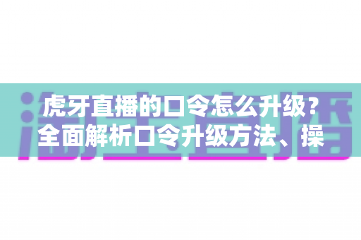 虎牙直播的口令怎么升级？全面解析口令升级方法、操作步骤与实用技巧指南