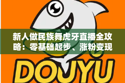 新人做民族舞虎牙直播全攻略:零基础起步、涨粉变现的实战指南 新人做民族舞虎牙直播全攻略:零基础起步、涨粉变现的实战指南