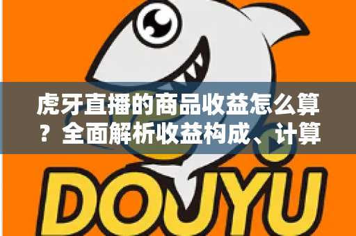 虎牙直播的商品收益怎么算?全面解析收益构成、计算规则与提现全流程 虎牙直播的商品收益怎么算?全面解析收益构成、计算规则与提现全流程