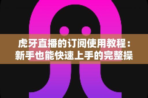 虎牙直播的订阅使用教程:新手也能快速上手的完整操作指南,轻松掌握开播提醒与粉丝互动技巧 虎牙直播的订阅使用教程:新手也能快速上手的完整操作指南,轻松掌握开播提醒与粉丝互动技巧