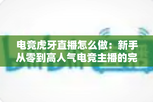 电竞虎牙直播怎么做:新手从零到高人气电竞主播的完整实战指南 电竞虎牙直播怎么做:新手从零到高人气电竞主播的完整实战指南