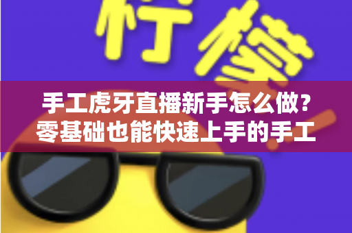 手工虎牙直播新手怎么做?零基础也能快速上手的手工直播完整攻略 手工虎牙直播新手怎么做?零基础也能快速上手的手工直播完整攻略