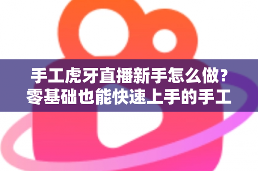 手工虎牙直播新手怎么做？零基础也能快速上手的手工直播完整攻略