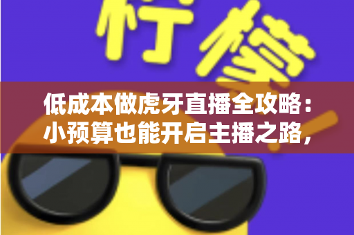 低成本做虎牙直播全攻略：小预算也能开启主播之路，省钱的干货都在这里