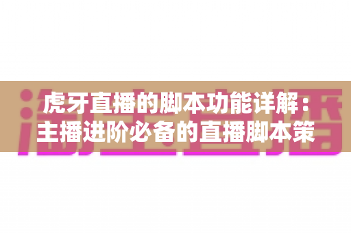 虎牙直播的脚本功能详解:主播进阶必备的直播脚本策划全指南 虎牙直播的脚本功能详解:主播进阶必备的直播脚本策划全指南