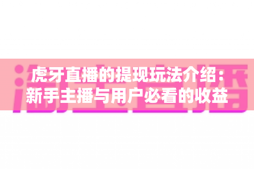 虎牙直播的提现玩法介绍:新手主播与用户必看的收益变现全攻略 虎牙直播的提现玩法介绍:新手主播与用户必看的收益变现全攻略