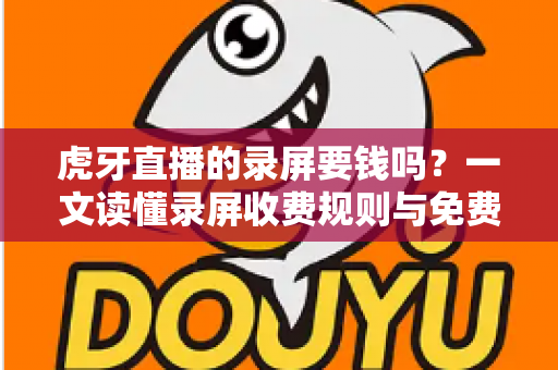 虎牙直播的录屏要钱吗?一文读懂录屏收费规则与免费录屏全攻略 虎牙直播的录屏要钱吗?一文读懂录屏收费规则与免费录屏全攻略