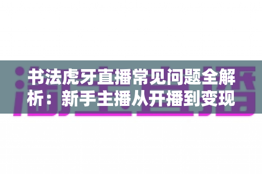 书法虎牙直播常见问题全解析:新手主播从开播到变现的实用指南 书法虎牙直播常见问题全解析:新手主播从开播到变现的实用指南