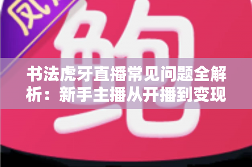 书法虎牙直播常见问题全解析:新手主播从开播到变现的实用指南 书法虎牙直播常见问题全解析:新手主播从开播到变现的实用指南