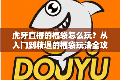 虎牙直播的福袋怎么玩?从入门到精通的福袋玩法全攻略 虎牙直播的福袋怎么玩?从入门到精通的福袋玩法全攻略