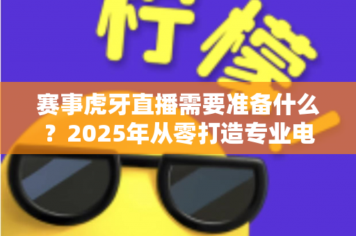 赛事虎牙直播需要准备什么？2025年从零打造专业电竞直播间全攻略