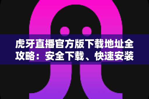 虎牙直播官方版下载地址全攻略：安全下载、快速安装、畅享海量精彩直播内容