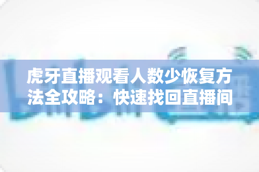 虎牙直播观看人数少恢复方法全攻略：快速找回直播间人气的实用指南