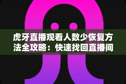 虎牙直播观看人数少恢复方法全攻略：快速找回直播间人气的实用指南
