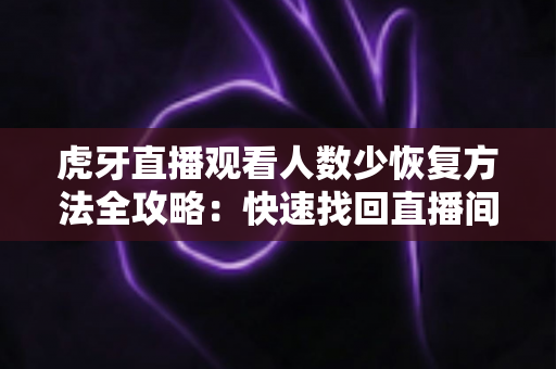 虎牙直播观看人数少恢复方法全攻略：快速找回直播间人气的实用指南