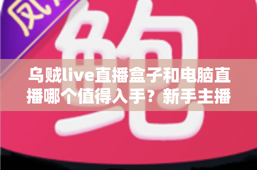 乌贼live直播盒子和电脑直播哪个值得入手?新手主播必看的全面选购指南 乌贼live直播盒子和电脑直播哪个值得入手?新手主播必看的全面选购指南