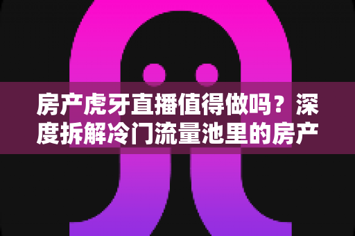 房产虎牙直播值得做吗?深度拆解冷门流量池里的房产获客机会与实操路径 房产虎牙直播值得做吗?深度拆解冷门流量池里的房产获客机会与实操路径