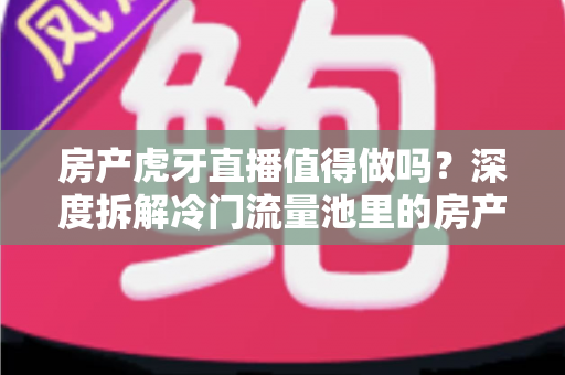 房产虎牙直播值得做吗?深度拆解冷门流量池里的房产获客机会与实操路径 房产虎牙直播值得做吗?深度拆解冷门流量池里的房产获客机会与实操路径