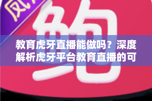 教育虎牙直播能做吗?深度解析虎牙平台教育直播的可行性、开通条件与变现思路 教育虎牙直播能做吗?深度解析虎牙平台教育直播的可行性、开通条件与变现思路