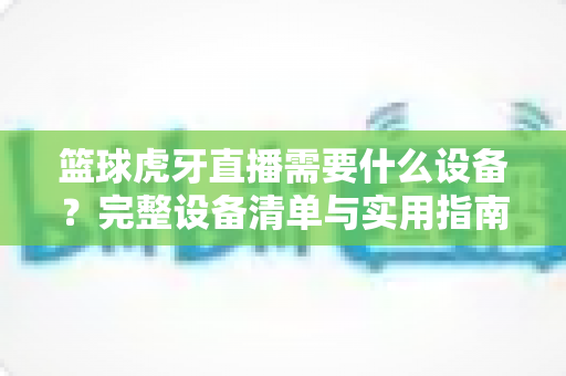 篮球虎牙直播需要什么设备?完整设备清单与实用指南全解析 篮球虎牙直播需要什么设备?完整设备清单与实用指南全解析