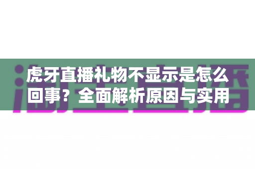 虎牙直播礼物不显示是怎么回事？全面解析原因与实用解决方案