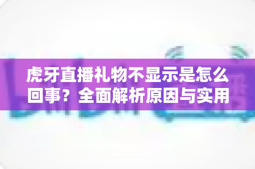 虎牙直播礼物不显示是怎么回事？全面解析原因与实用解决方案