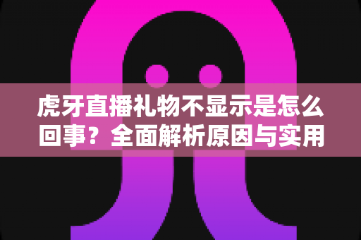 虎牙直播礼物不显示是怎么回事？全面解析原因与实用解决方案