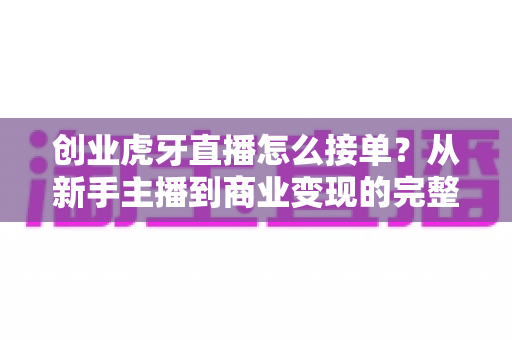 创业虎牙直播怎么接单？从新手主播到商业变现的完整接单攻略