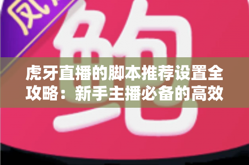 虎牙直播的脚本推荐设置全攻略:新手主播必备的高效配置指南与参数优化方案 虎牙直播的脚本推荐设置全攻略:新手主播必备的高效配置指南与参数优化方案
