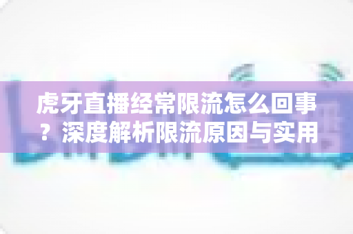 虎牙直播经常限流怎么回事？深度解析限流原因与实用解决方法