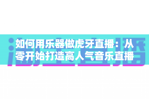 如何用乐器做虎牙直播:从零开始打造高人气音乐直播间的完整实用指南 如何用乐器做虎牙直播:从零开始打造高人气音乐直播间的完整实用指南