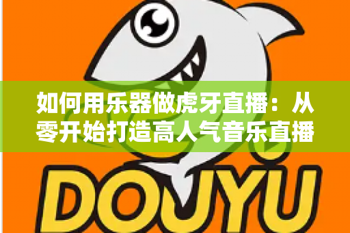 如何用乐器做虎牙直播:从零开始打造高人气音乐直播间的完整实用指南 如何用乐器做虎牙直播:从零开始打造高人气音乐直播间的完整实用指南