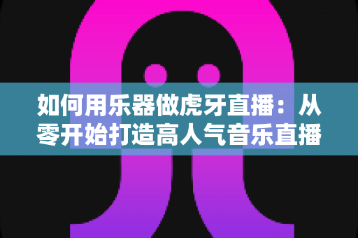 如何用乐器做虎牙直播:从零开始打造高人气音乐直播间的完整实用指南 如何用乐器做虎牙直播:从零开始打造高人气音乐直播间的完整实用指南
