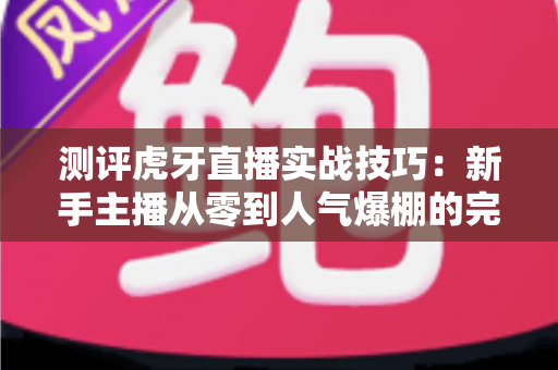 测评虎牙直播实战技巧:新手主播从零到人气爆棚的完整实战指南 测评虎牙直播实战技巧:新手主播从零到人气爆棚的完整实战指南