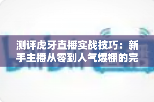 测评虎牙直播实战技巧:新手主播从零到人气爆棚的完整实战指南 测评虎牙直播实战技巧:新手主播从零到人气爆棚的完整实战指南